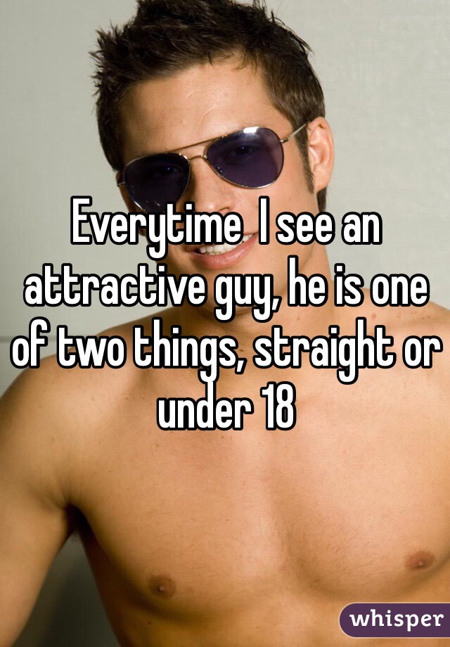 Everytime  I see an attractive guy, he is one of two things, straight or under 18