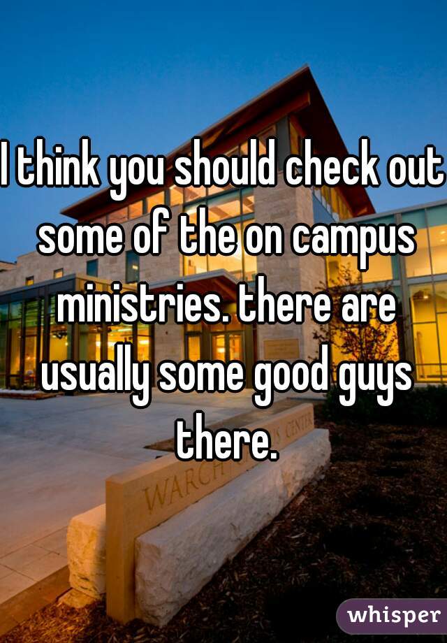 I think you should check out some of the on campus ministries. there are usually some good guys there.