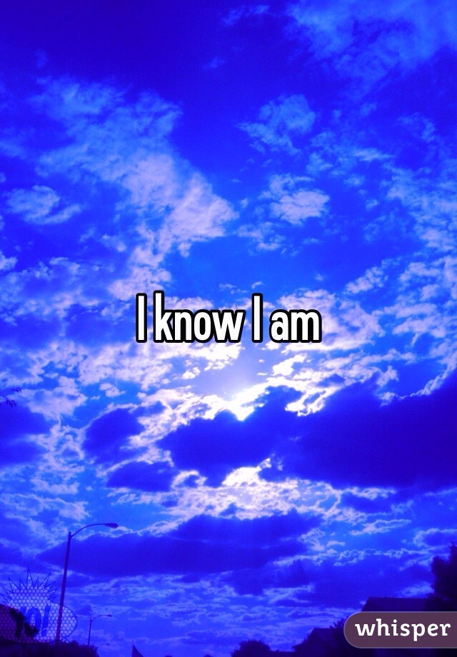 I know I am 