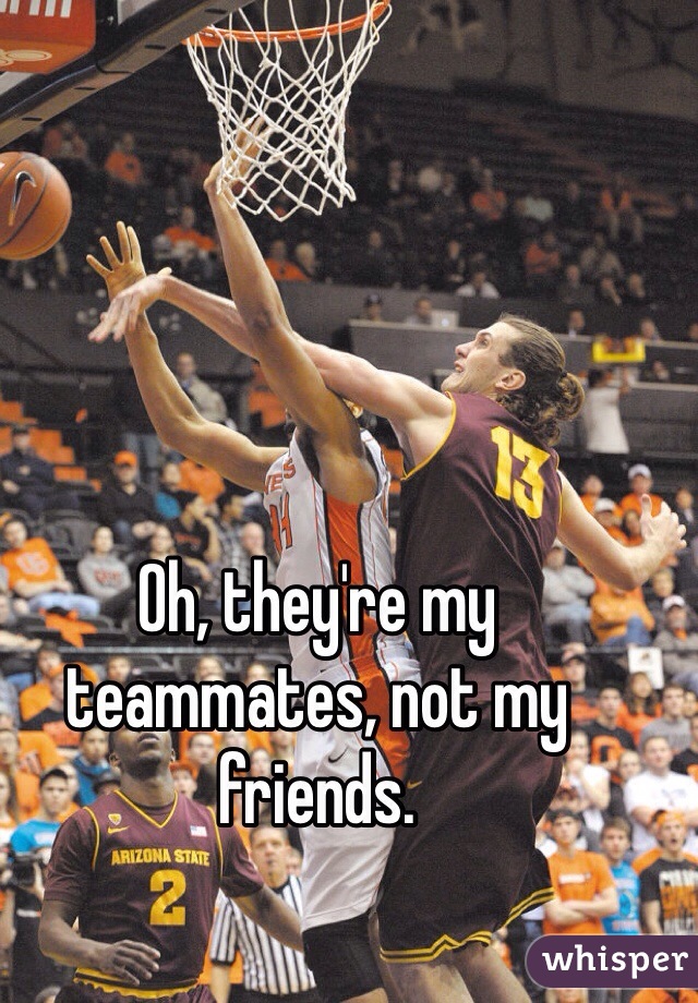 Oh, they're my teammates, not my friends.