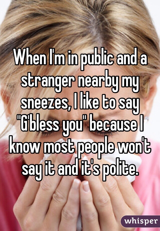 When I'm in public and a stranger nearby my sneezes, I like to say "G'bless you" because I know most people won't say it and it's polite. 