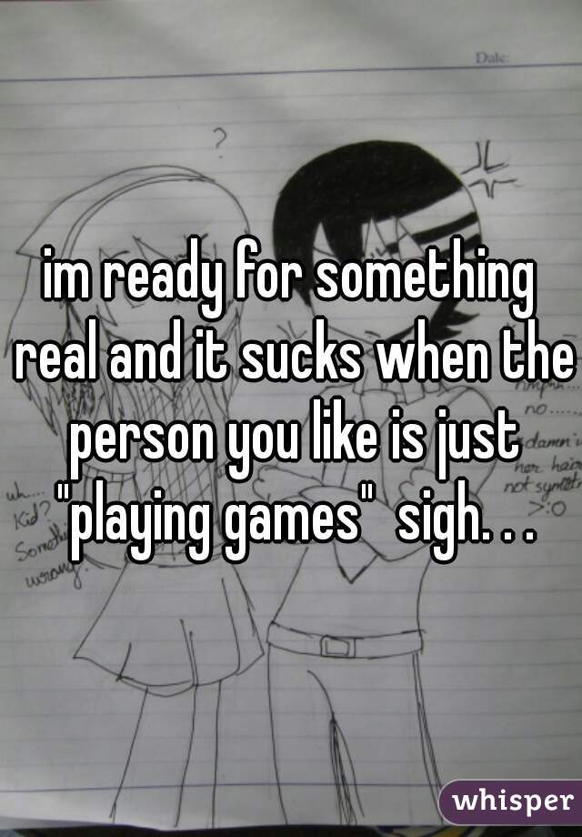 im ready for something real and it sucks when the person you like is just "playing games"  sigh. . .