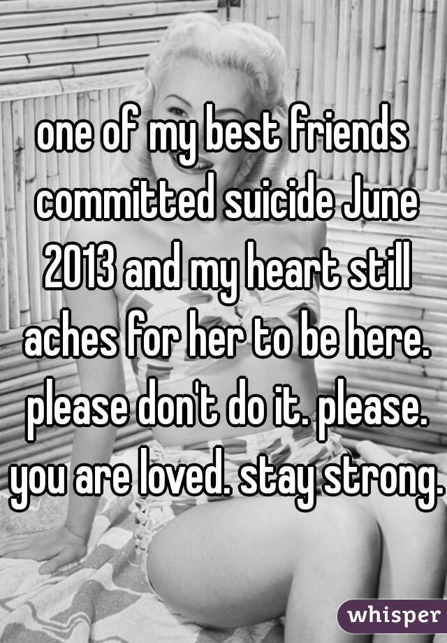 one of my best friends committed suicide June 2013 and my heart still aches for her to be here. please don't do it. please. you are loved. stay strong. 
