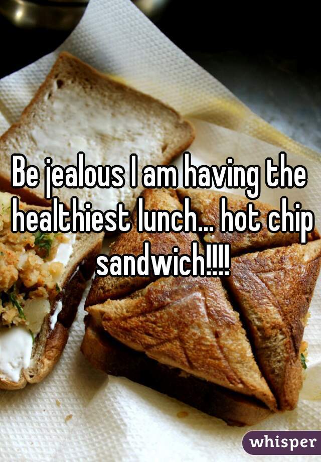 Be jealous I am having the healthiest lunch... hot chip sandwich!!!!