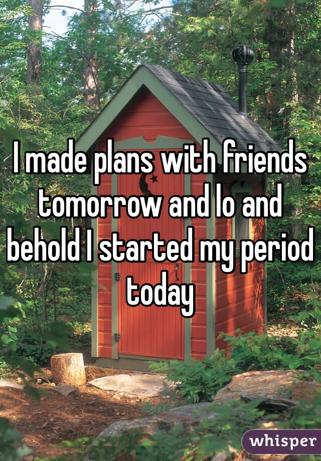 I made plans with friends tomorrow and lo and behold I started my period today