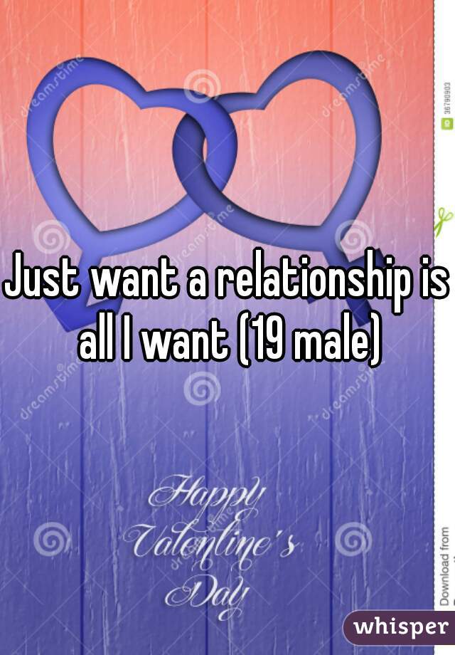 Just want a relationship is all I want (19 male)