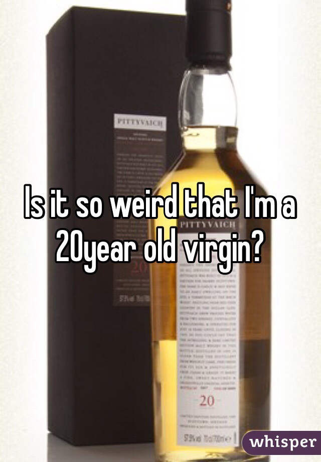 Is it so weird that I'm a 20year old virgin? 