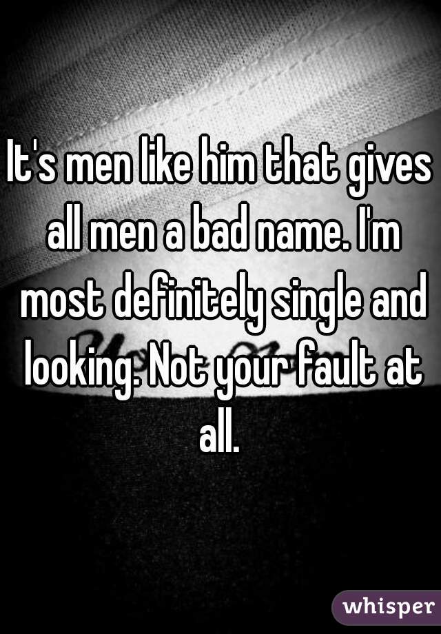 It's men like him that gives all men a bad name. I'm most definitely single and looking. Not your fault at all. 