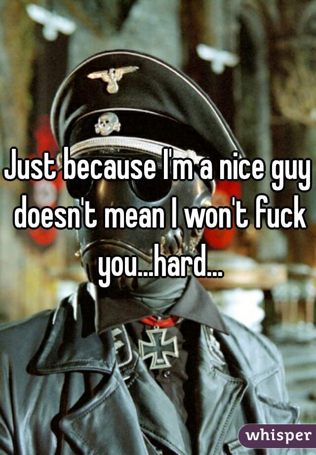 Just because I'm a nice guy doesn't mean I won't fuck you...hard...