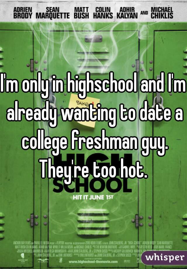 I'm only in highschool and I'm already wanting to date a college freshman guy. They're too hot. 