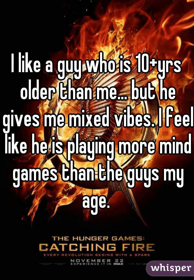 I like a guy who is 10+yrs older than me... but he gives me mixed vibes. I feel like he is playing more mind games than the guys my age. 