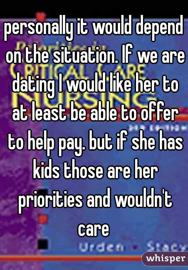 personally it would depend on the situation. If we are dating I would like her to at least be able to offer to help pay. but if she has kids those are her priorities and wouldn't care 