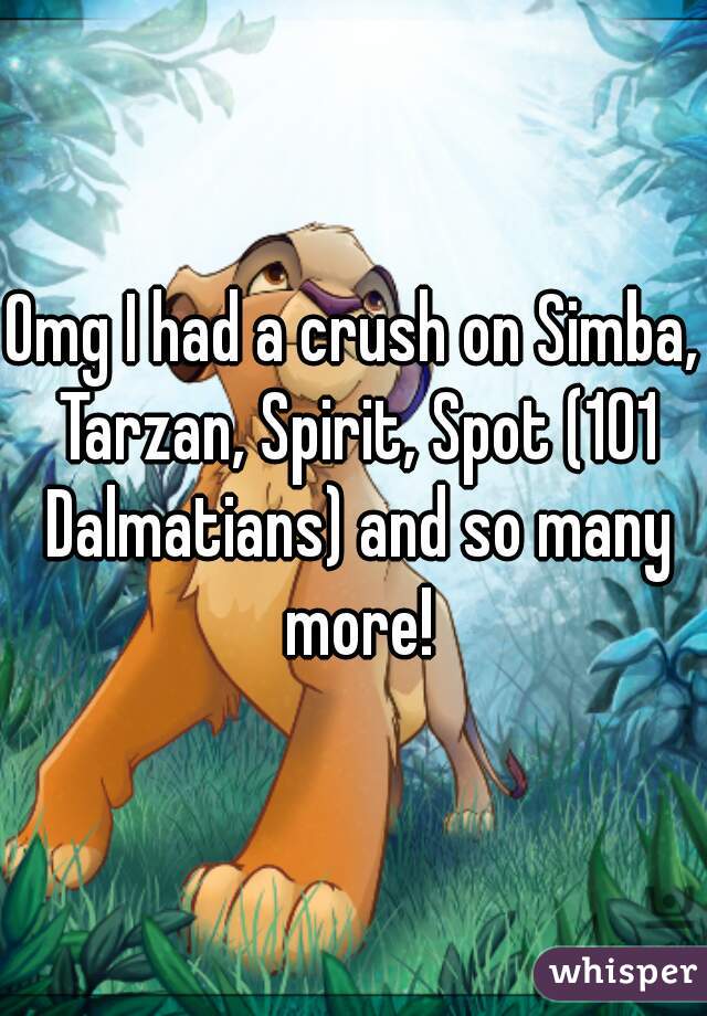Omg I had a crush on Simba, Tarzan, Spirit, Spot (101 Dalmatians) and so many more!