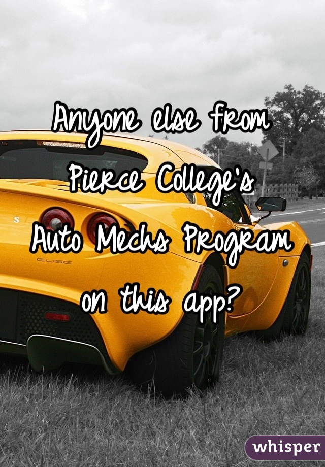 Anyone else from 
Pierce College's 
Auto Mechs Program 
on this app?