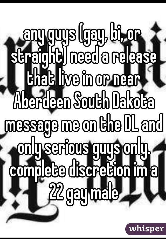 any guys (gay, bi, or straight) need a release that live in or near Aberdeen South Dakota message me on the DL and only serious guys only. complete discretion im a 22 gay male