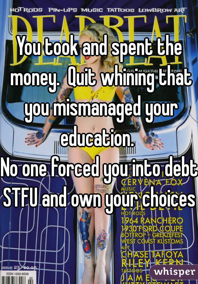 You took and spent the money.  Quit whining that you mismanaged your education.  

No one forced you into debt.

STFU and own your choices