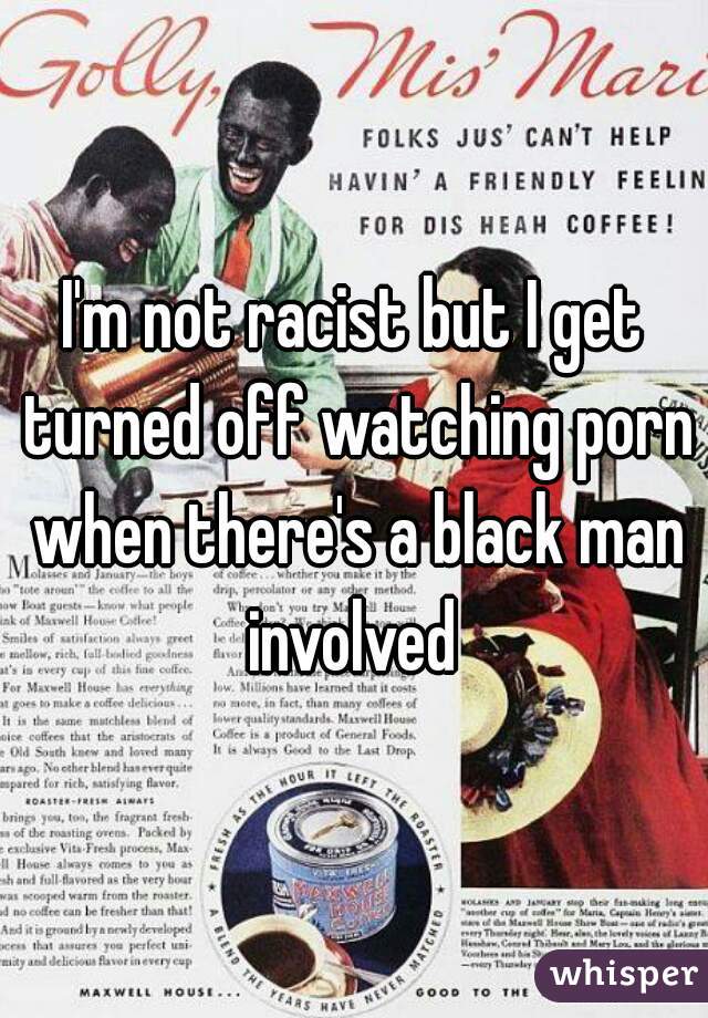 I'm not racist but I get turned off watching porn when there's a black man involved 