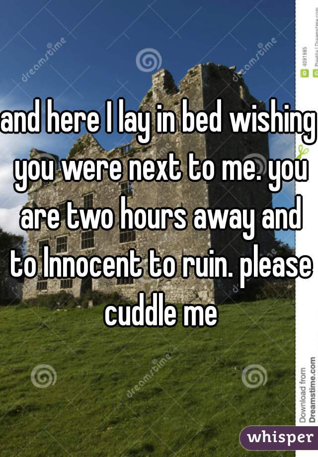 and here I lay in bed wishing you were next to me. you are two hours away and to Innocent to ruin. please cuddle me