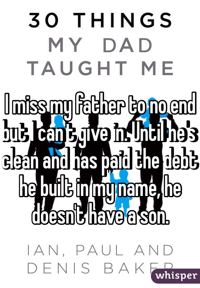 I miss my father to no end but I can't give in. Until he's clean and has paid the debt he built in my name, he doesn't have a son. 