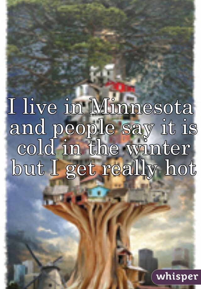 I live in Minnesota and people say it is cold in the winter but I get really hot