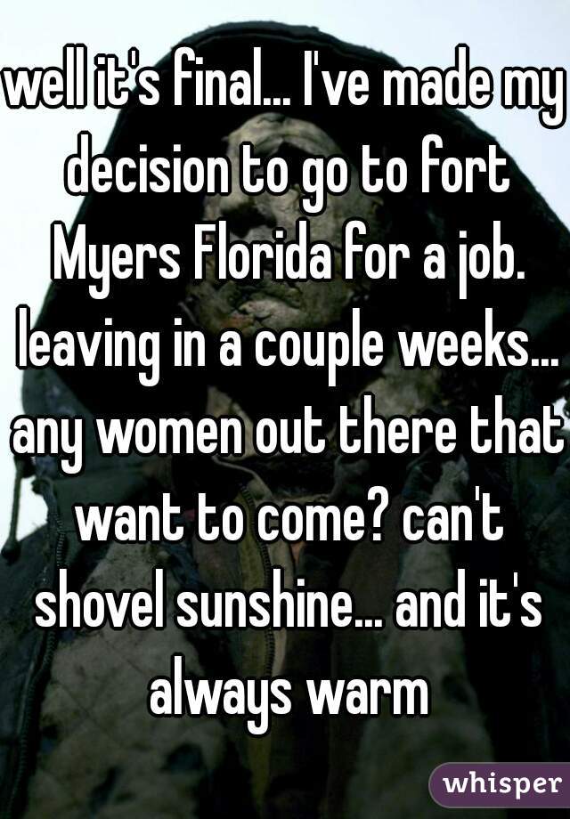 well it's final... I've made my decision to go to fort Myers Florida for a job. leaving in a couple weeks... any women out there that want to come? can't shovel sunshine... and it's always warm