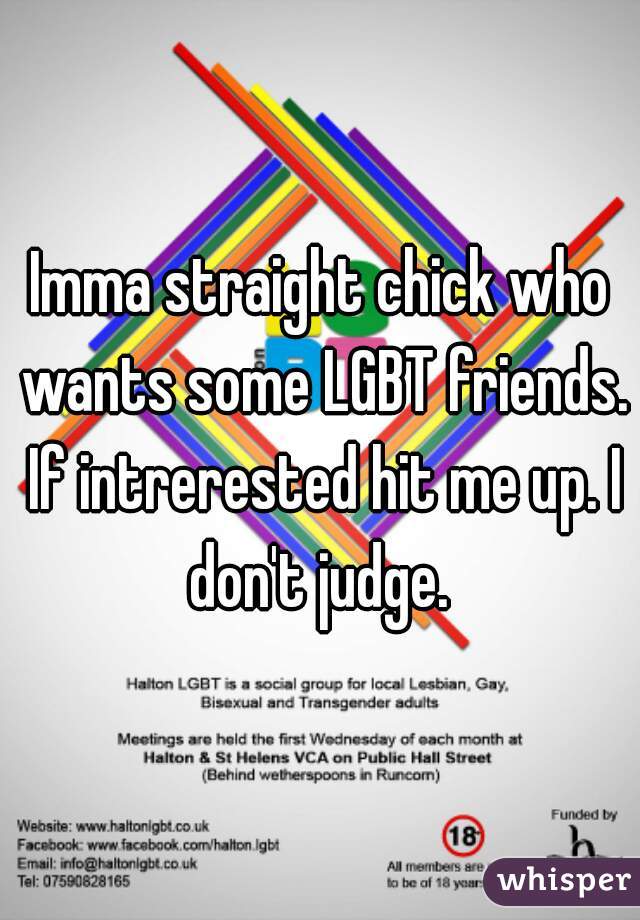 Imma straight chick who wants some LGBT friends. If intrerested hit me up. I don't judge. 