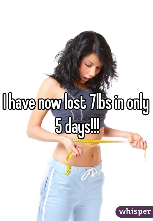 I have now lost 7lbs in only 5 days!!!