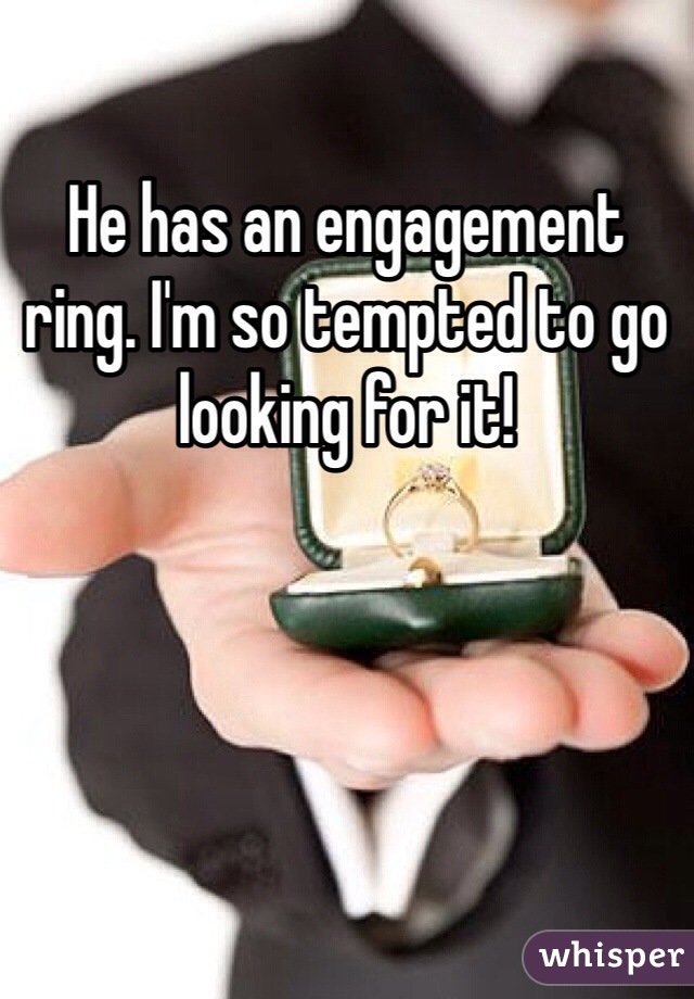 He has an engagement ring. I'm so tempted to go looking for it!