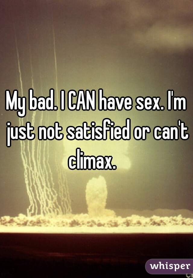 My bad. I CAN have sex. I'm just not satisfied or can't climax.   