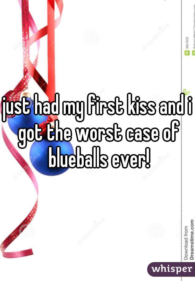 just had my first kiss and i got the worst case of blueballs ever!