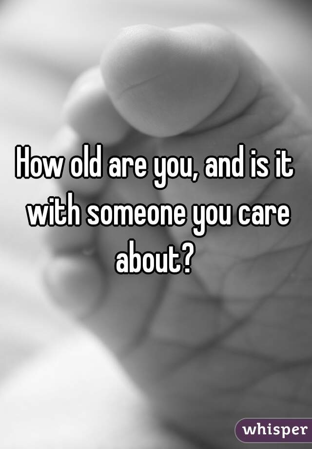 How old are you, and is it with someone you care about? 