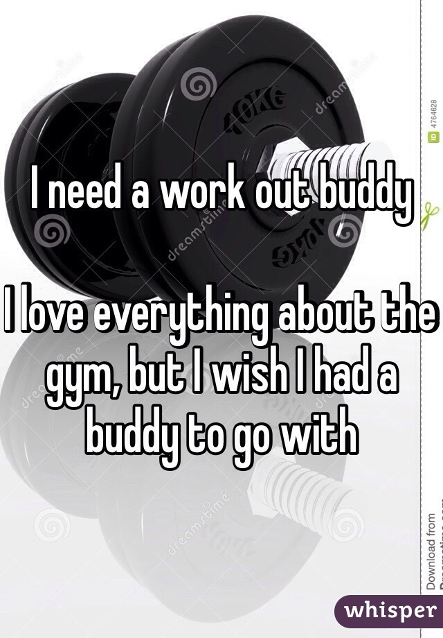 I need a work out buddy 

I love everything about the gym, but I wish I had a buddy to go with