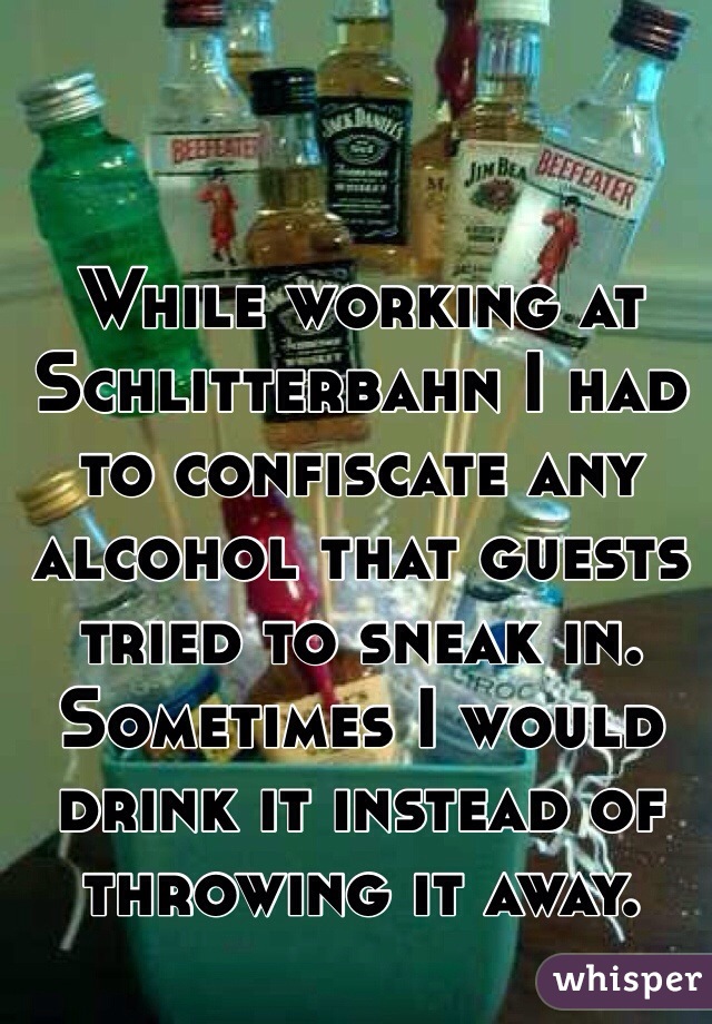 While working at Schlitterbahn I had to confiscate any alcohol that guests tried to sneak in. Sometimes I would drink it instead of throwing it away. 