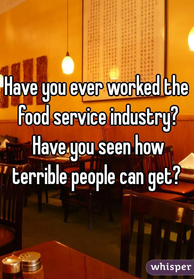 Have you ever worked the food service industry? Have you seen how terrible people can get? 