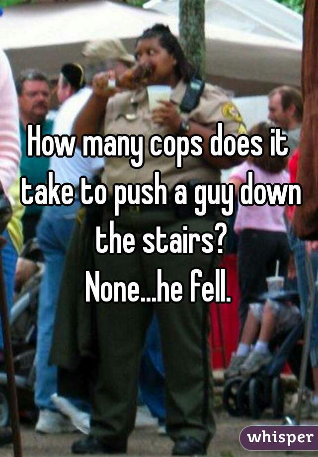 How many cops does it take to push a guy down the stairs?

None...he fell.