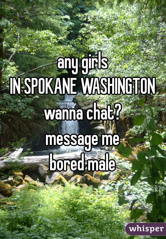 any girls
IN SPOKANE WASHINGTON
wanna chat?
message me
bored male