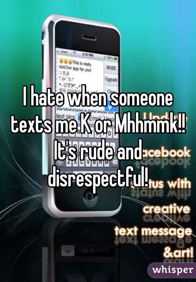 I hate when someone texts me K or Mhhmmk!! It's rude and disrespectful!