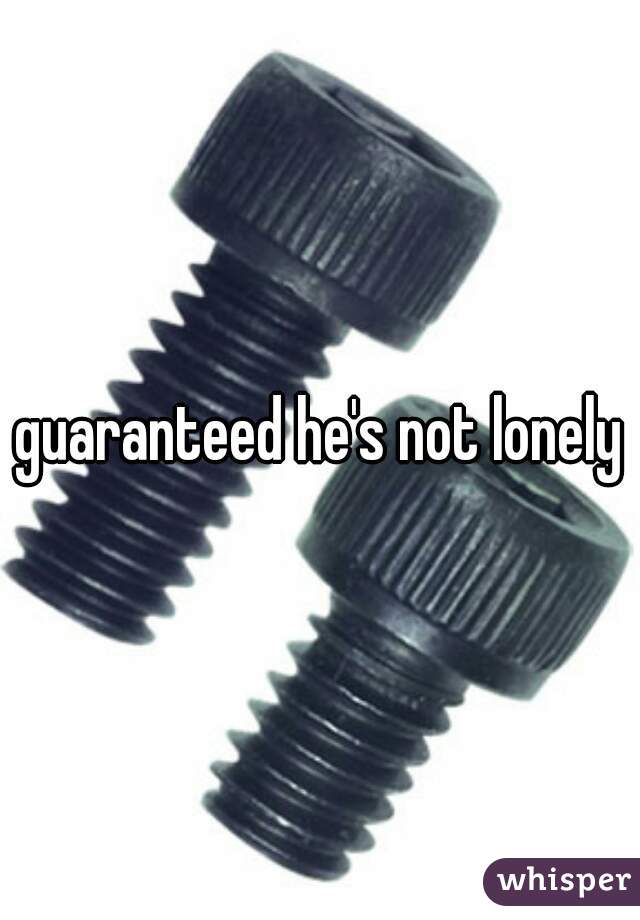 guaranteed he's not lonely