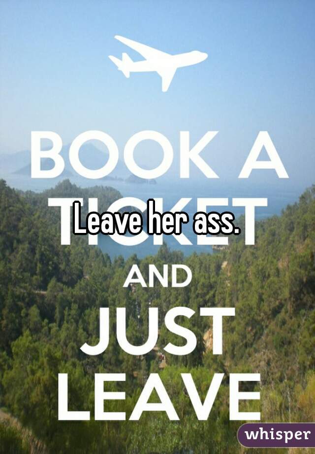 Leave her ass.