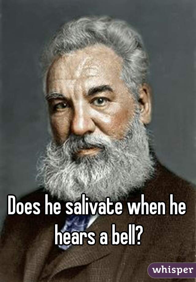 Does he salivate when he hears a bell?