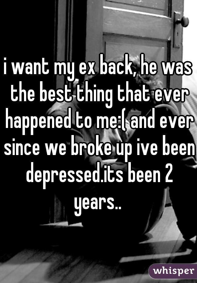 i want my ex back, he was the best thing that ever happened to me:( and ever since we broke up ive been depressed.its been 2 years.. 