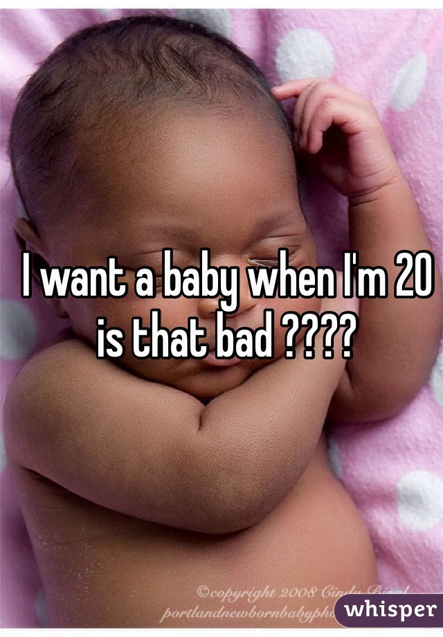 I want a baby when I'm 20 is that bad ????