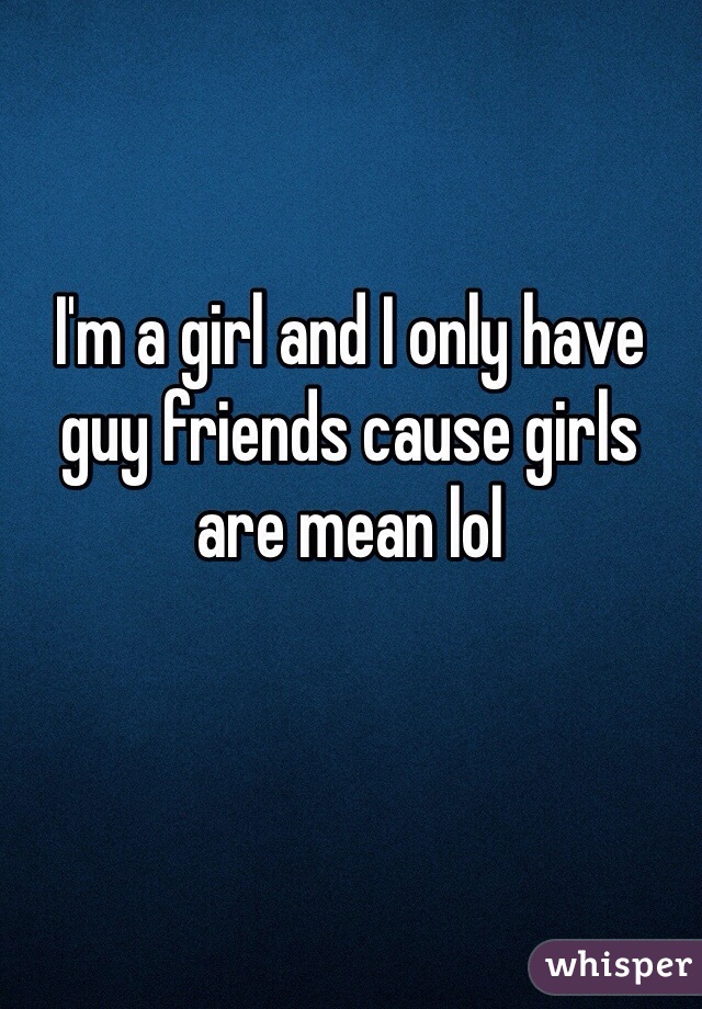 I'm a girl and I only have guy friends cause girls are mean lol 