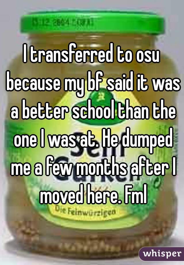 I transferred to osu because my bf said it was a better school than the one I was at. He dumped me a few months after I moved here. Fml