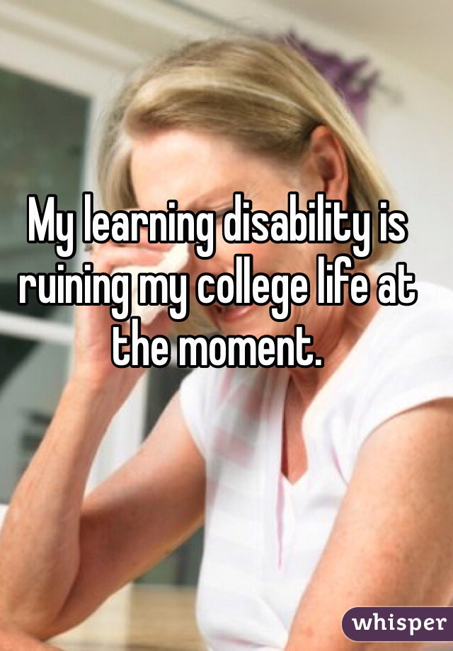 My learning disability is ruining my college life at the moment. 