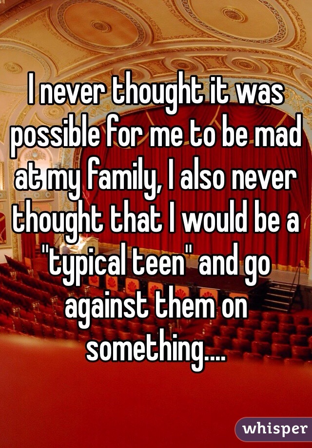 I never thought it was possible for me to be mad at my family, I also never thought that I would be a "typical teen" and go against them on something....
