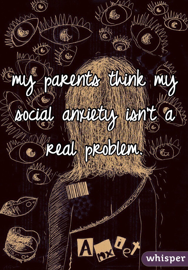 my parents think my social anxiety isn't a real problem. 