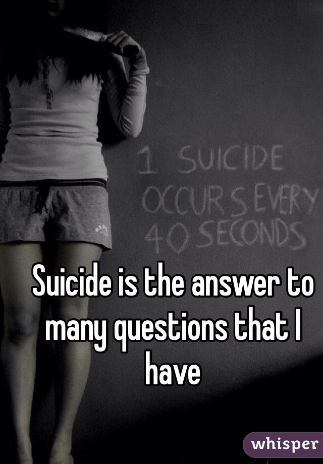 Suicide is the answer to many questions that I have 