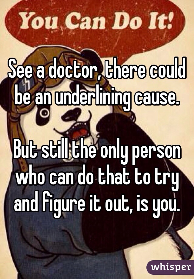 See a doctor, there could be an underlining cause. 

But still the only person who can do that to try and figure it out, is you.  