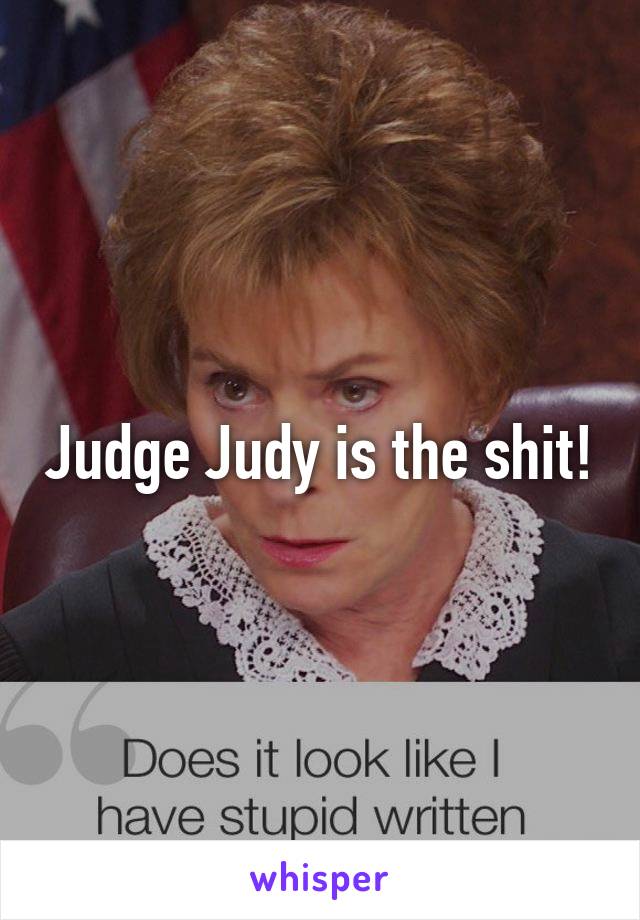 Judge Judy is the shit!